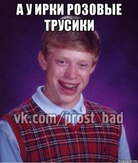 а у ирки розовые трусики 