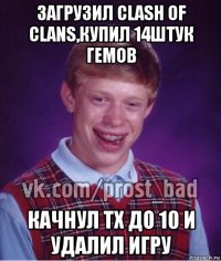 загрузил clash of clans,купил 14штук гемов качнул тх до 10 и удалил игру