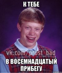 к тебе в восемнадцатый прибегу