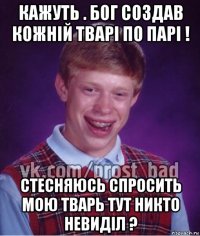 кажуть . бог создав кожній тварі по парі ! стесняюсь спросить мою тварь тут никто невиділ ?