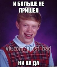 и больше не пришел ни ка да