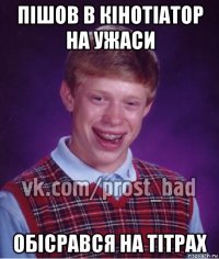 пішов в кінотіатор на ужаси обісрався на тітрах