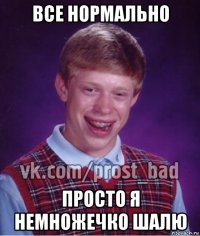 все нормально просто я немножечко шалю