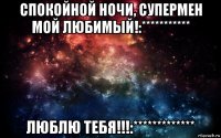 спокойной ночи, супермен мой любимый!:*********** люблю тебя!!!:*************