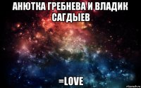 анютка гребнева и владик сагдыев =love