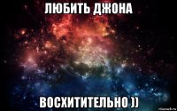 любить джона восхитительно ))