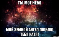 ты мое небо мой земной ангел люблю тебя катя!