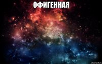 офигенная 