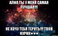 алия,ты у меня самая лучшая!!! не хочу тебя терять!!! твой нурик♥♥♥