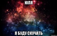 юля я буду скучать