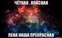 чёткая , опасная лена наша прекрасная