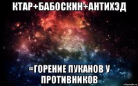 ктар+бабоскин+антихэд =горение пуканов у противников