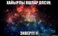 хайырлы яшлар олсун. энвер!!! 1!