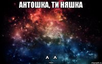 антошка, ти няшка ^_^