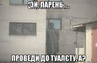 эй, парень... проведи до туалєту, а?