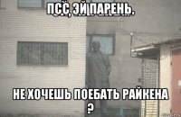 псс эй парень, не хочешь поебать райкена ?