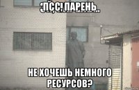 псс, парень не хочешь немного ресурсов?