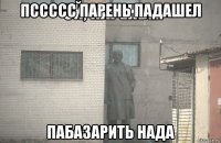 пссссс парень падашел пабазарить нада