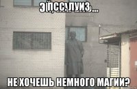 псс, луиз не хочешь немного магии?