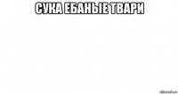 сука ебаные твари 