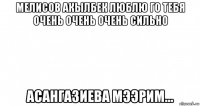 мелисов акылбек люблю го тебя очень очень очень сильно асангазиева мээрим...