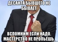 десанта бывшего не бывает вспомним если надо. мастерство не пропьёшь.