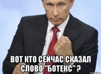  вот кто сейчас сказал слово "ботекс" ?