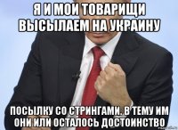 я и мои товарищи высылаем на украину посылку со стрингами. в тему им они или осталось достоинство