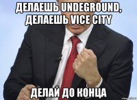 делаешь undeground, делаешь vice city делай до конца