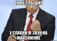 он не слышит у славки ж звук на максимуме