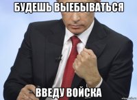 будешь выебываться введу войска