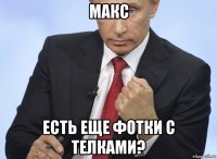 макс есть еще фотки с телками?