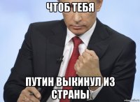 чтоб тебя путин выкинул из страны