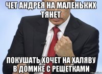 чет андрея на маленьких тянет покушать хочет на халяву в домике с решетками