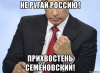 не ругай россию! прихвостень семёновский!