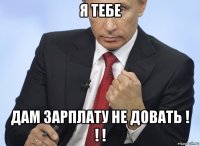 я тебе дам зарплату не довать ! ! !