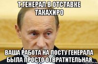 т.генерал в отставке такахиро ваша работа на посту генерала была просто отвратительная