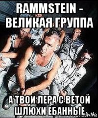 rammstein - великая группа а твои лера с ветой шлюхи ебанные