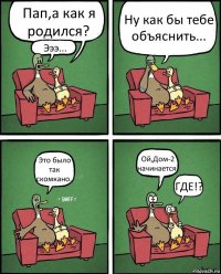 Пап,а как я родился? Эээ... Ну как бы тебе объяснить... Это было так скомкано.. Ой,Дом-2 начинается! ГДЕ!?