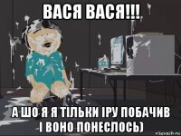 вася вася!!! а шо я я тільки іру побачив і воно понеслось)