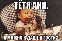 тётя аня, а можно к даше в гости?