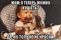 мам, а теперь можно кушать? - да, но только не краски...