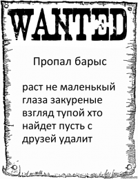 Пропал барыс раст не маленькый глаза закуреные взгляд тупой хто найдет пусть с друзей удалит