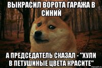 выкрасил ворота гаража в синий а председатель сказал - "хули в петушиные цвета красите"