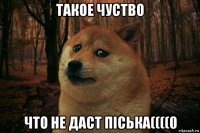 такое чуство что не даст піська((((0