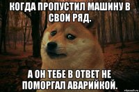 когда пропустил машину в свои ряд. а он тебе в ответ не поморгал аварийкой.