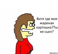 Витя где моя жареная картошка?Ты ее сьел?