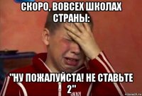 скоро, вовсех школах страны: "ну пожалуйста! не ставьте 2"