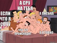 Если что я сочу а сру на тебя а я говно а писька Что тут происходит