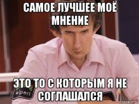 самое лучшее моё мнение это то с которым я не соглашался